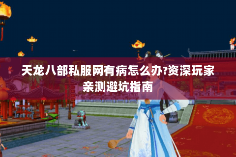 天龙八部私服网有病怎么办?资深玩家亲测避坑指南 天龙八部私服网有病怎么办?资深玩家亲测避坑指南