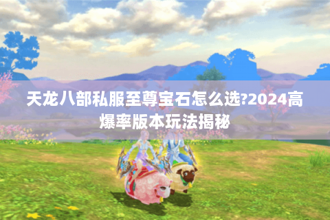 天龙八部私服至尊宝石怎么选?2024高爆率版本玩法揭秘 天龙八部私服至尊宝石怎么选?2024高爆率版本玩法揭秘
