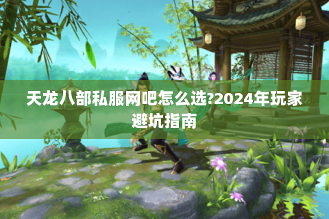 天龙八部私服网吧怎么选?2024年玩家避坑指南 天龙八部私服网吧怎么选?2024年玩家避坑指南