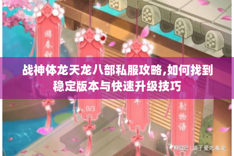 战神体龙天龙八部私服攻略,如何找到稳定版本与快速升级技巧 战神体龙天龙八部私服攻略,如何找到稳定版本与快速升级技巧