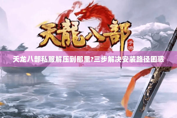 天龙八部私服解压到那里?三步解决安装路径困惑 天龙八部私服解压到那里?三步解决安装路径困惑