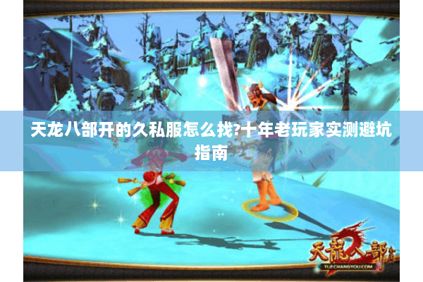 天龙八部开的久私服怎么找?十年老玩家实测避坑指南 天龙八部开的久私服怎么找?十年老玩家实测避坑指南