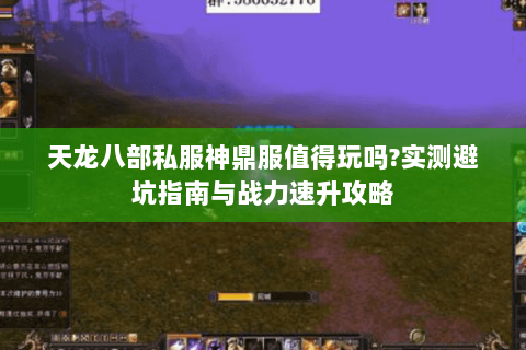 天龙八部私服神鼎服值得玩吗?实测避坑指南与战力速升攻略 天龙八部私服神鼎服值得玩吗?实测避坑指南与战力速升攻略
