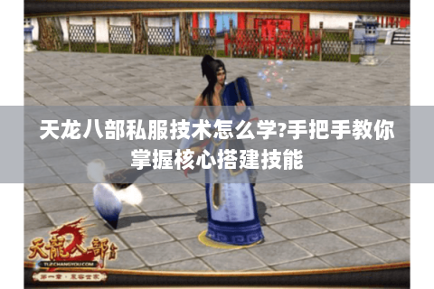 天龙八部私服技术怎么学?手把手教你掌握核心搭建技能
