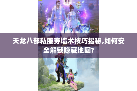 天龙八部私服穿墙术技巧揭秘,如何安全解锁隐藏地图? 天龙八部私服穿墙术技巧揭秘,如何安全解锁隐藏地图?