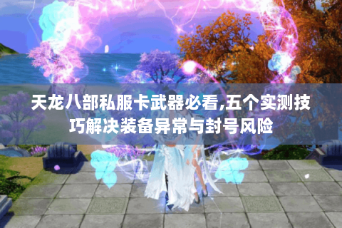 天龙八部私服卡武器必看,五个实测技巧解决装备异常与封号风险 天龙八部私服卡武器必看,五个实测技巧解决装备异常与封号风险