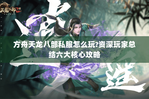 方舟天龙八部私服怎么玩?资深玩家总结六大核心攻略 方舟天龙八部私服怎么玩?资深玩家总结六大核心攻略