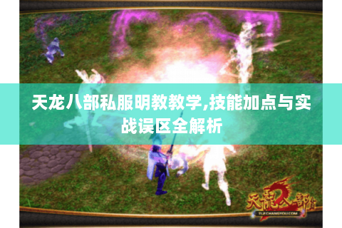 天龙八部私服明教教学,技能加点与实战误区全解析 天龙八部私服明教教学,技能加点与实战误区全解析