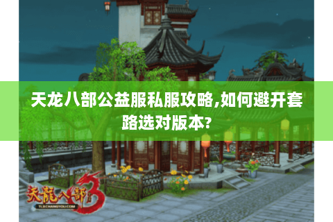 天龙八部公益服私服攻略,如何避开套路选对版本?