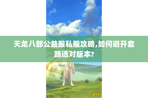 天龙八部公益服私服攻略,如何避开套路选对版本?