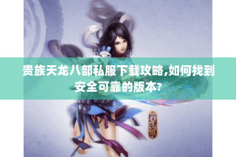 贵族天龙八部私服下载攻略,如何找到安全可靠的版本? 贵族天龙八部私服下载攻略,如何找到安全可靠的版本?