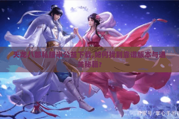 天龙八部私服半公益下载,如何找到靠谱版本与通关秘籍? 天龙八部私服半公益下载,如何找到靠谱版本与通关秘籍?