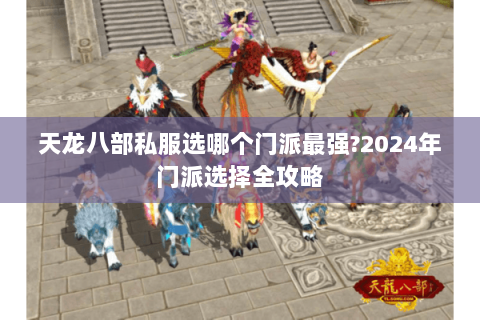 天龙八部私服选哪个门派最强?2024年门派选择全攻略 天龙八部私服选哪个门派最强?2024年门派选择全攻略
