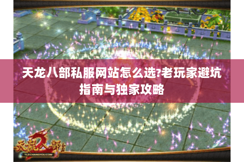 天龙八部私服网站怎么选?老玩家避坑指南与独家攻略 天龙八部私服网站怎么选?老玩家避坑指南与独家攻略