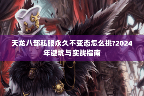 天龙八部私服永久不变态怎么挑?2024年避坑与实战指南 天龙八部私服永久不变态怎么挑?2024年避坑与实战指南