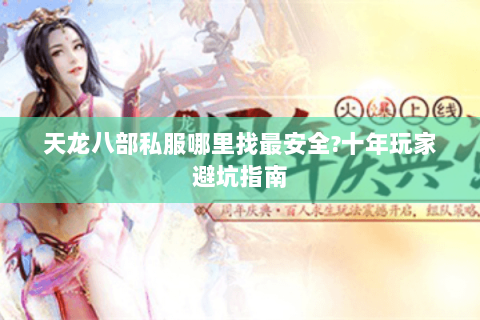 天龙八部私服哪里找最安全?十年玩家避坑指南 天龙八部私服哪里找最安全?十年玩家避坑指南
