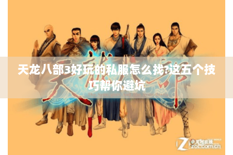 天龙八部3好玩的私服怎么找?这五个技巧帮你避坑 天龙八部3好玩的私服怎么找?这五个技巧帮你避坑