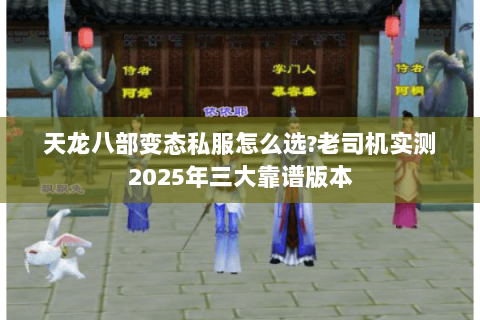 天龙八部变态私服怎么选?老司机实测2025年三大靠谱版本 天龙八部变态私服怎么选?老司机实测2025年三大靠谱版本