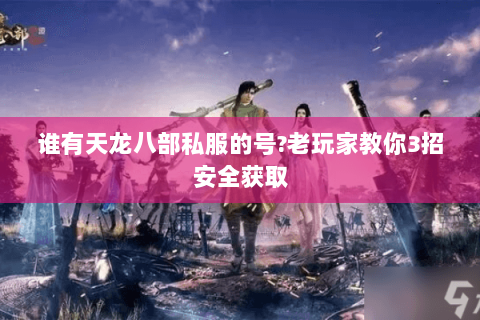谁有天龙八部私服的号?老玩家教你3招安全获取 谁有天龙八部私服的号?老玩家教你3招安全获取