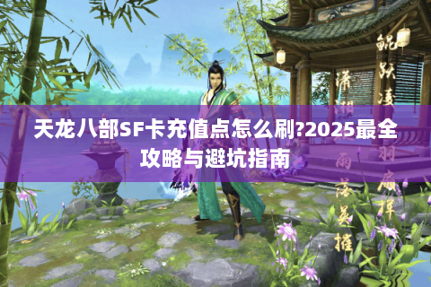 天龙八部SF卡充值点怎么刷?2025最全攻略与避坑指南 天龙八部SF卡充值点怎么刷?2025最全攻略与避坑指南