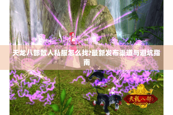 天龙八部散人私服怎么找?最新发布渠道与避坑指南 天龙八部散人私服怎么找?最新发布渠道与避坑指南