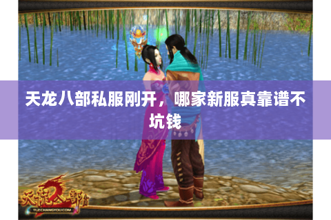 天龙八部私服刚开,哪家新服真靠谱不坑钱 天龙八部私服刚开,哪家新服真靠谱不坑钱