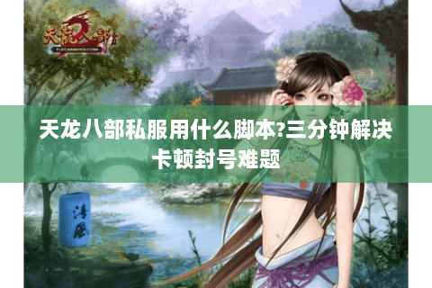 天龙八部私服用什么脚本?三分钟解决卡顿封号难题 天龙八部私服用什么脚本?三分钟解决卡顿封号难题