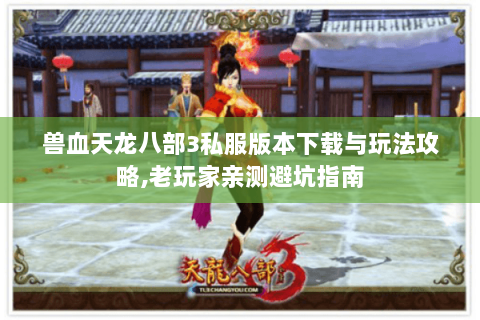 兽血天龙八部3私服版本下载与玩法攻略,老玩家亲测避坑指南 兽血天龙八部3私服版本下载与玩法攻略,老玩家亲测避坑指南
