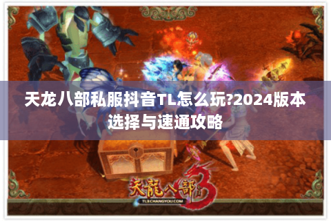 天龙八部私服抖音TL怎么玩?2024版本选择与速通攻略 天龙八部私服抖音TL怎么玩?2024版本选择与速通攻略