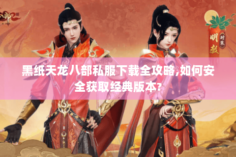 黑纸天龙八部私服下载全攻略,如何安全获取经典版本? 黑纸天龙八部私服下载全攻略,如何安全获取经典版本?