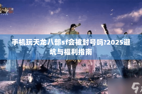 手机玩天龙八部sf会被封号吗?2025避坑与福利指南 手机玩天龙八部sf会被封号吗?2025避坑与福利指南