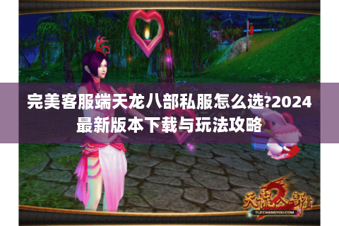 完美客服端天龙八部私服怎么选?2024最新版本下载与玩法攻略 完美客服端天龙八部私服怎么选?2024最新版本下载与玩法攻略