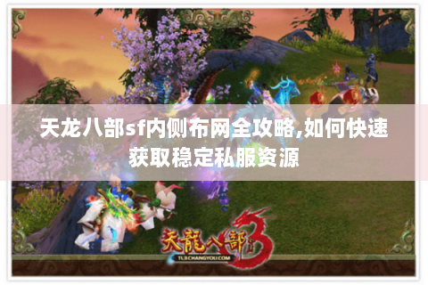 天龙八部sf内侧布网全攻略,如何快速获取稳定私服资源 天龙八部sf内侧布网全攻略,如何快速获取稳定私服资源
