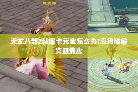 天龙八部2私服卡元宝怎么办?五招破解资源焦虑 天龙八部2私服卡元宝怎么办?五招破解资源焦虑