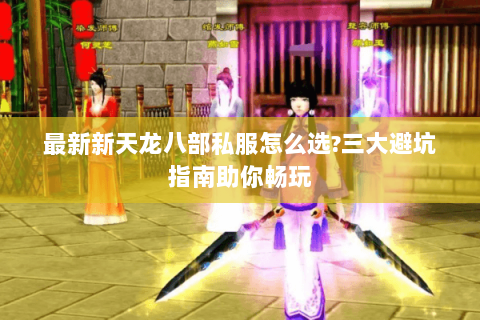 最新新天龙八部私服怎么选?三大避坑指南助你畅玩 最新新天龙八部私服怎么选?三大避坑指南助你畅玩