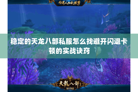 稳定的天龙八部私服怎么找避开闪退卡顿的实战诀窍 稳定的天龙八部私服怎么找避开闪退卡顿的实战诀窍