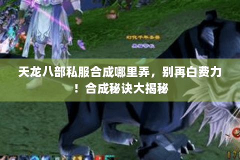 天龙八部私服合成哪里弄,别再白费力!合成秘诀大揭秘 天龙八部私服合成哪里弄,别再白费力!合成秘诀大揭秘