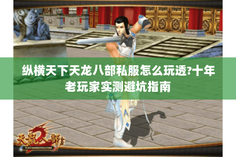 纵横天下天龙八部私服怎么玩透?十年老玩家实测避坑指南 纵横天下天龙八部私服怎么玩透?十年老玩家实测避坑指南