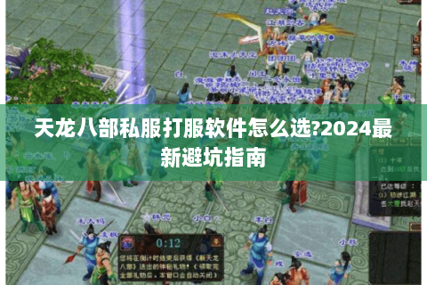 天龙八部私服打服软件怎么选?2024最新避坑指南 天龙八部私服打服软件怎么选?2024最新避坑指南