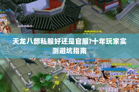 天龙八部私服好还是官服?十年玩家实测避坑指南 天龙八部私服好还是官服?十年玩家实测避坑指南