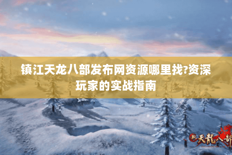 镇江天龙八部发布网资源哪里找?资深玩家的实战指南 镇江天龙八部发布网资源哪里找?资深玩家的实战指南