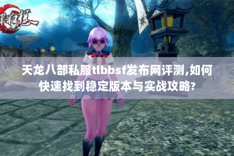 天龙八部私服tlbbsf发布网评测,如何快速找到稳定版本与实战攻略? 天龙八部私服tlbbsf发布网评测,如何快速找到稳定版本与实战攻略?