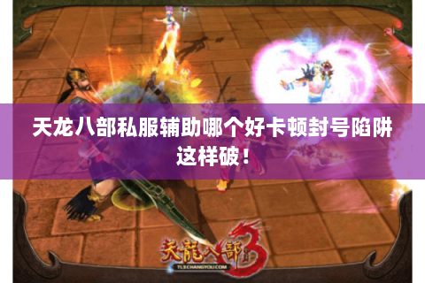 天龙八部私服辅助哪个好卡顿封号陷阱这样破! 天龙八部私服辅助哪个好卡顿封号陷阱这样破!