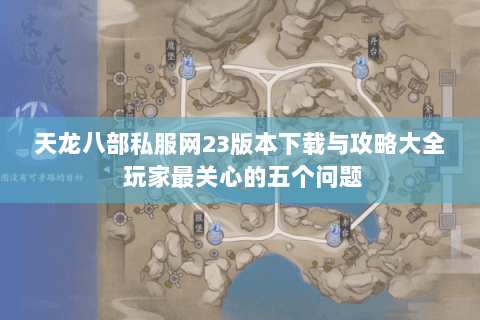 天龙八部私服网23版本下载与攻略大全 玩家最关心的五个问题 天龙八部私服网23版本下载与攻略大全 玩家最关心的五个问题