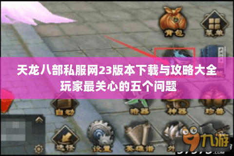 天龙八部私服网23版本下载与攻略大全 玩家最关心的五个问题 天龙八部私服网23版本下载与攻略大全 玩家最关心的五个问题