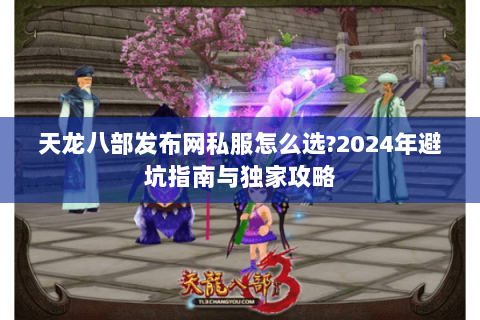 天龙八部发布网私服怎么选?2024年避坑指南与独家攻略 天龙八部发布网私服怎么选?2024年避坑指南与独家攻略