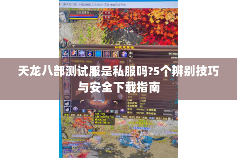 天龙八部测试服是私服吗?5个辨别技巧与安全下载指南