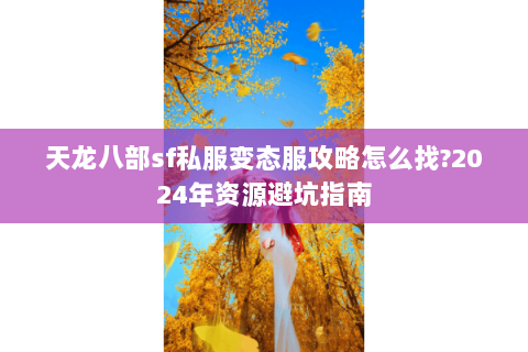 天龙八部sf私服变态服攻略怎么找?2024年资源避坑指南