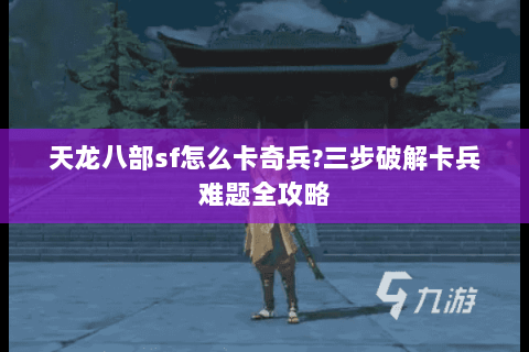天龙八部sf怎么卡奇兵?三步破解卡兵难题全攻略 天龙八部sf怎么卡奇兵?三步破解卡兵难题全攻略