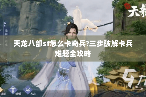 天龙八部sf怎么卡奇兵?三步破解卡兵难题全攻略 天龙八部sf怎么卡奇兵?三步破解卡兵难题全攻略